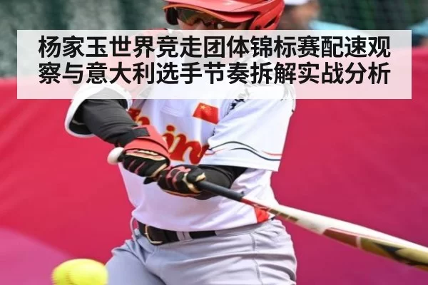 杨家玉世界竞走团体锦标赛配速观察与意大利选手节奏拆解实战分析