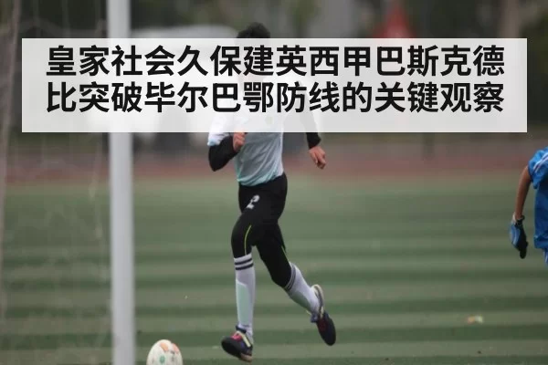 皇家社会久保建英西甲巴斯克德比突破毕尔巴鄂防线的关键观察